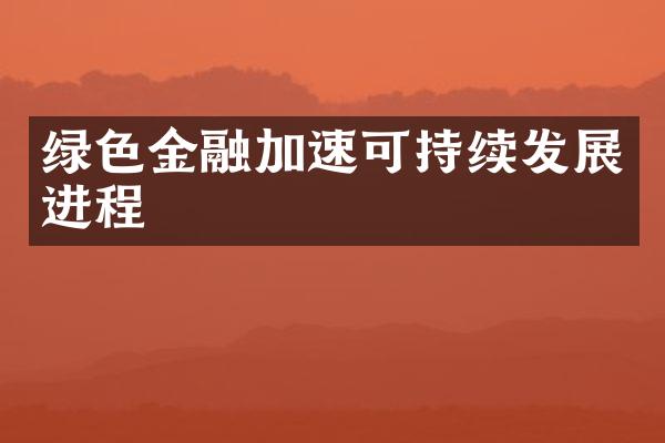 绿色金融加速可持续发展进程