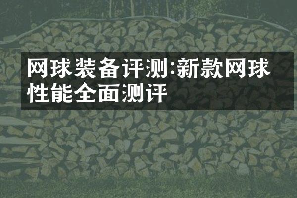 网球装备评测:新款网球拍性能全面测评