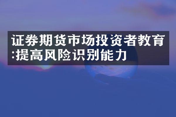 证券期货市场投资者教育:提高风险识别能力