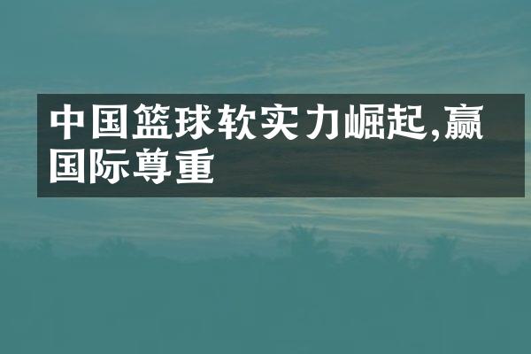 中国篮球软实力崛起,赢得国际尊重