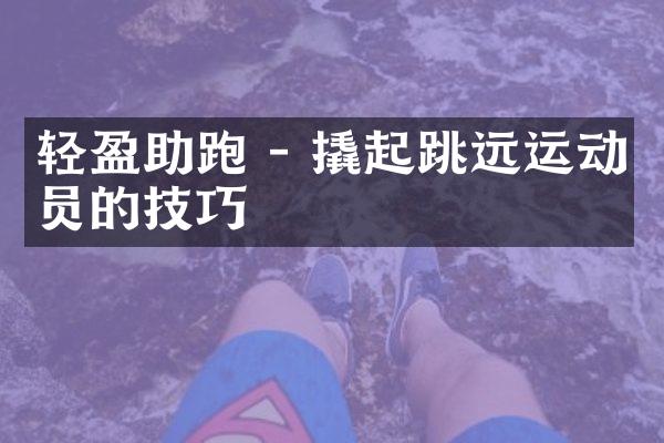 轻盈助跑 - 撬起跳远运动员的技巧