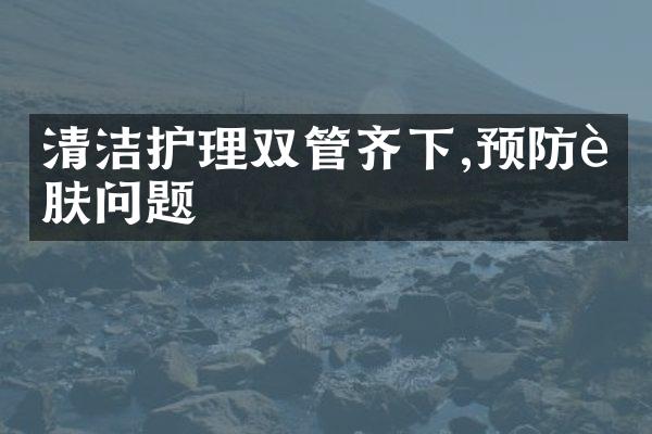 清洁护理双管齐下,预防肌肤问题