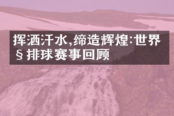 挥洒汗水,缔造辉煌:世界级排球赛事回顾