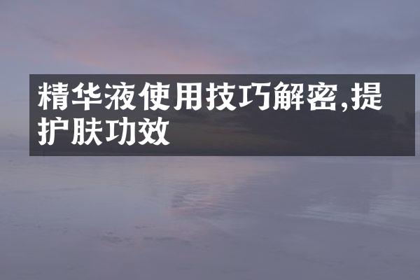 精华液使用技巧解密,提升护肤功效