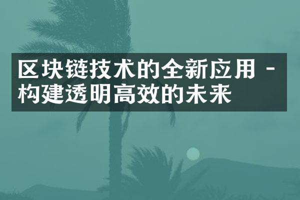 区块链技术的全新应用 - 构建透明高效的未来