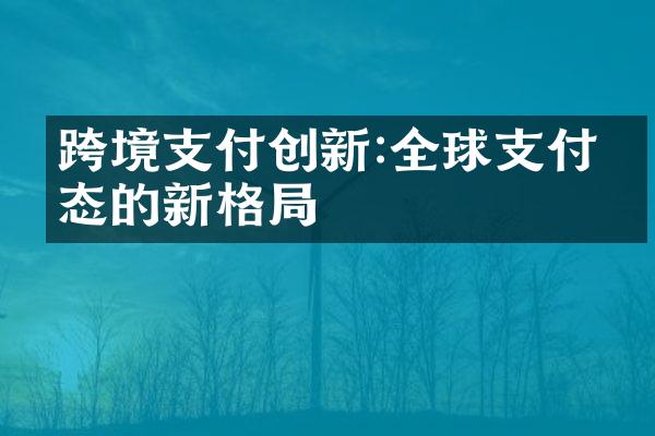 跨境支付创新:全球支付生态的新格局