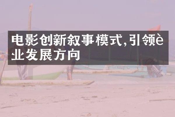 电影创新叙事模式,引领行业发展方向