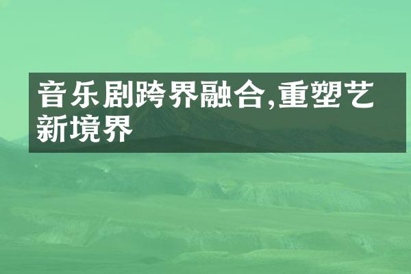 音乐剧跨界融合,重塑艺术新境界