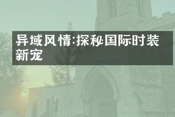 异域风情:探秘国际时装圈新宠