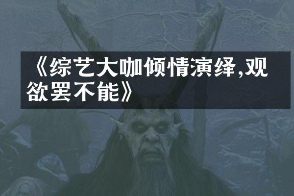 《综艺大咖倾情演绎,观众欲罢不能》