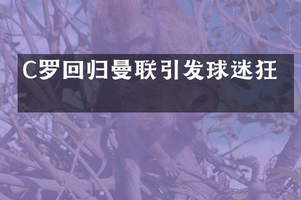 C罗回归曼联引发球迷狂热