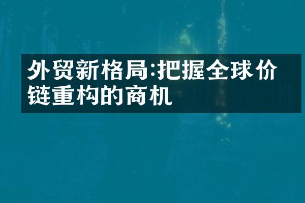 外贸新格局:把握全球价值链重构的商机