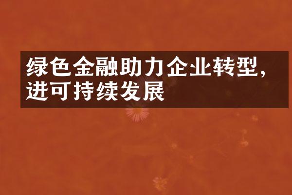 绿色金融助力企业转型,促进可持续发展