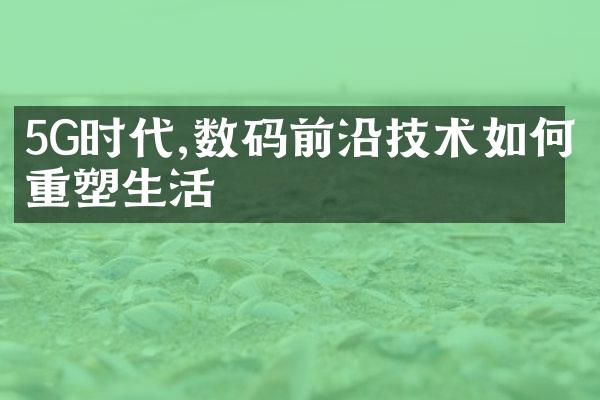 5G时代,数码前沿技术如何重塑生活