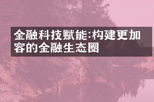 金融科技赋能:构建更加包容的金融生态圈