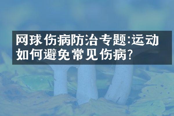 网球伤病防治专题:运动员如何避免常见伤病?