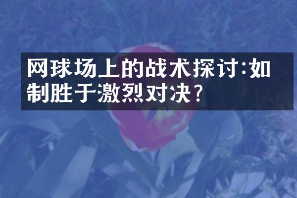 网球场上的战术探讨:如何制胜于激烈对决?