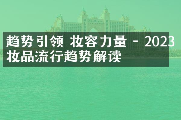 趋势引领 妆容力量 - 2023化妆品流行趋势解读