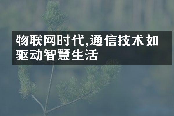 物联网时代,通信技术如何驱动智慧生活