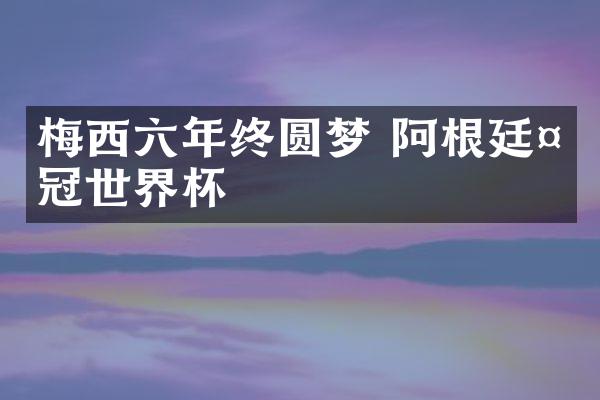 梅西六年终圆梦 阿根廷夺冠世界杯