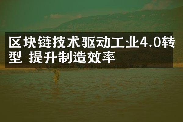 区块链技术驱动工业4.0转型 提升制造效率