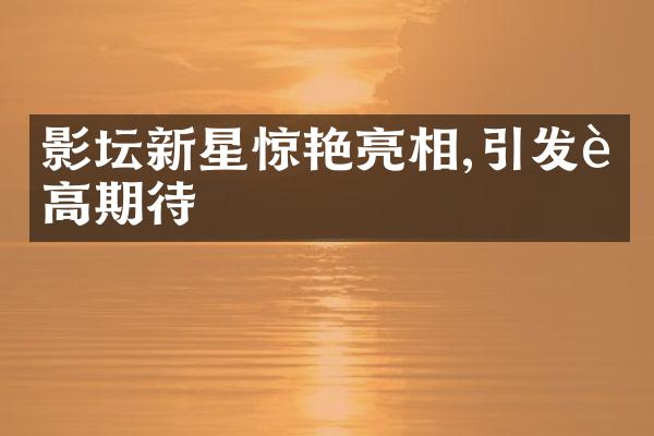 影坛新星惊艳亮相,引发超高期待