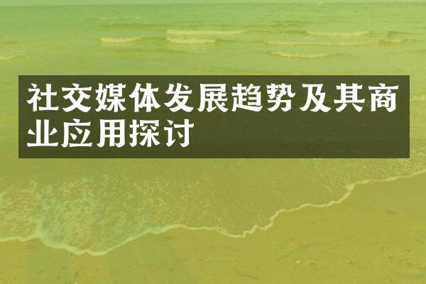 社交媒体发展趋势及其商业应用探讨