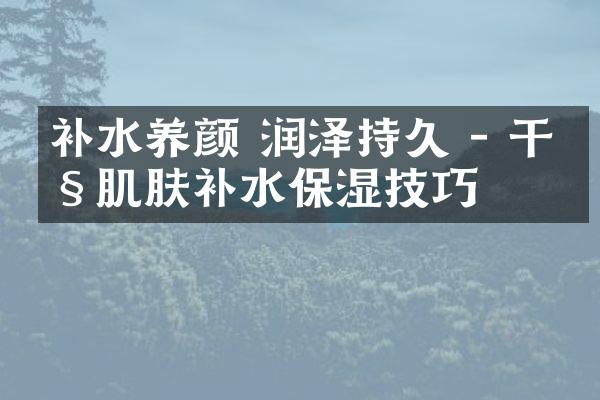 补水养颜 润泽持久 - 干性肌肤补水保湿技巧