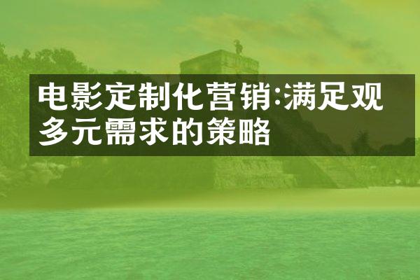 电影定制化营销:满足观众多元需求的策略