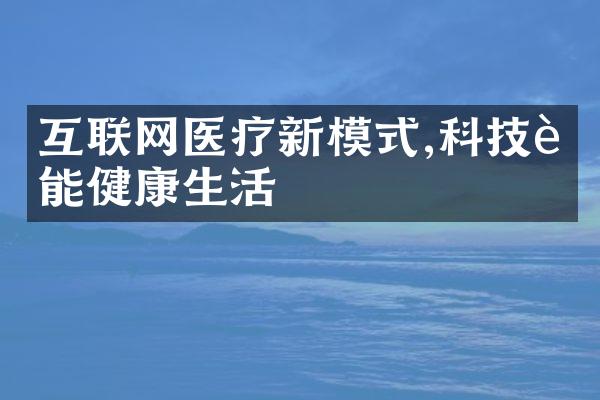 互联网医疗新模式,科技赋能健康生活