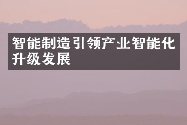 智能制造引领产业智能化升级发展