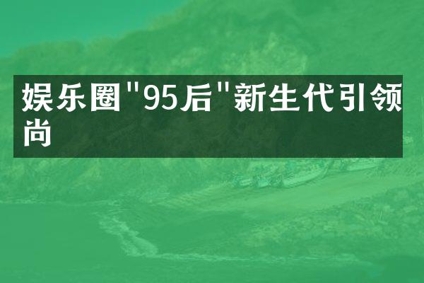 娱乐圈"95后"新生代引领时尚