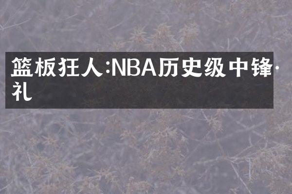 篮板狂人:NBA历史级中锋巡礼