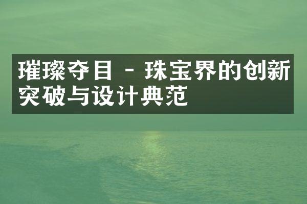 璀璨夺目 - 珠宝界的创新突破与设计典范