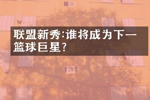 联盟新秀:谁将成为下一个篮球巨星?