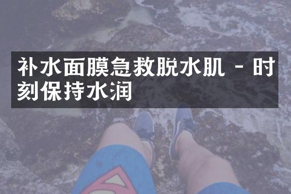 补水面膜急救脱水肌 - 时刻保持水润