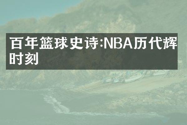 百年篮球史诗:NBA历代辉煌时刻