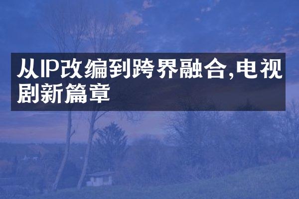 从IP改编到跨界融合,电视剧新篇章