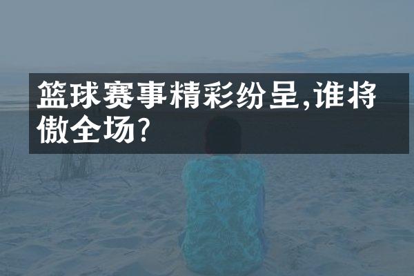 篮球赛事精彩纷呈,谁将笑傲全场?