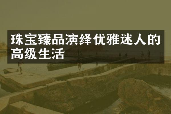 珠宝臻品演绎优雅迷人的高级生活