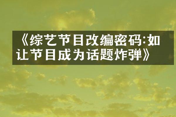 《综艺节目改编密码:如何让节目成为话题炸弹》