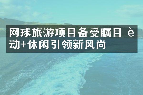 网球旅游项目备受瞩目 运动+休闲引领新风尚