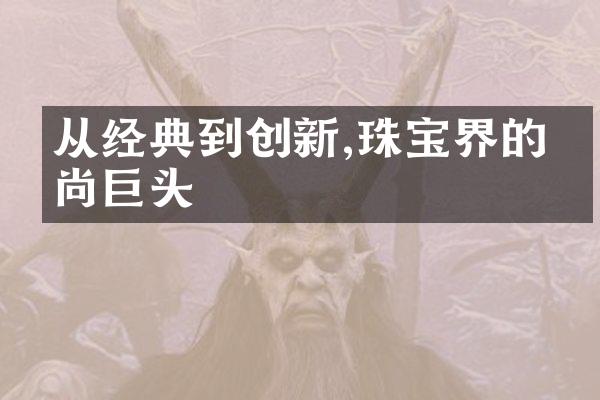 从经典到创新,珠宝界的时尚巨头