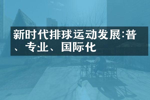 新时代排球运动发展:普及、专业、国际化