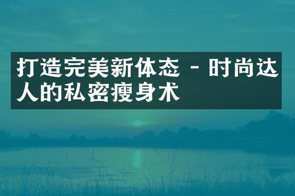 打造完美新体态 - 时尚达人的私密瘦身术