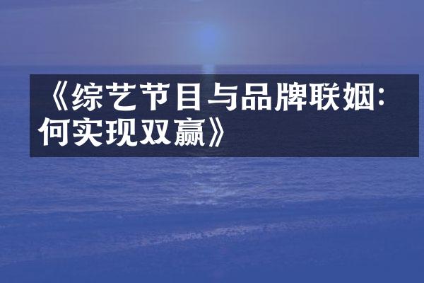 《综艺节目与品牌联姻:如何实现双赢》