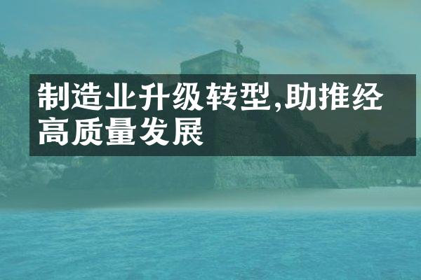 制造业升级转型,助推经济高质量发展