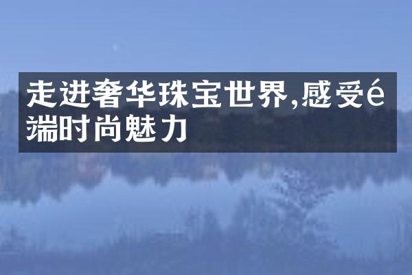 走进奢华珠宝世界,感受高端时尚魅力