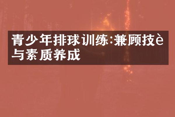 青少年排球训练:兼顾技能与素质养成