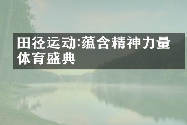 田径运动:蕴含精神力量的体育盛典